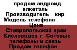продам андроид алкатэль › Производитель ­ кнр › Модель телефона ­ onetouchstar › Цена ­ 3 000 - Ставропольский край, Кисловодск г. Сотовые телефоны и связь » Продам телефон   . Ставропольский край,Кисловодск г.